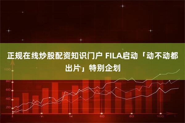 正规在线炒股配资知识门户 FILA启动「动不动都出片」特别企划
