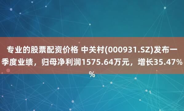 专业的股票配资价格 中关村(000931.SZ)发布一季度业绩，归母净利润1575.64万元，增长35.47%