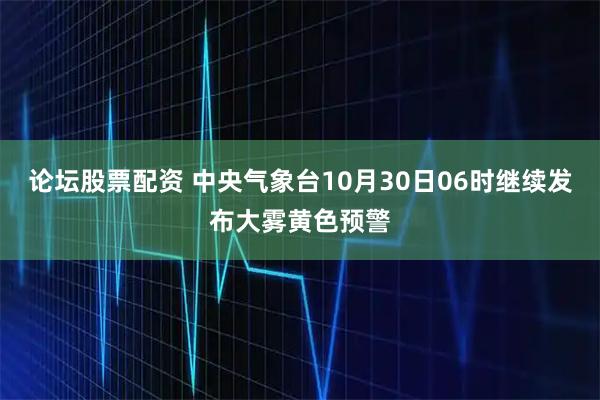 论坛股票配资 中央气象台10月30日06时继续发布大雾黄色预警