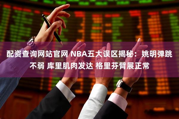 配资查询网站官网 NBA五大误区揭秘：姚明弹跳不弱 库里肌肉发达 格里芬臂展正常