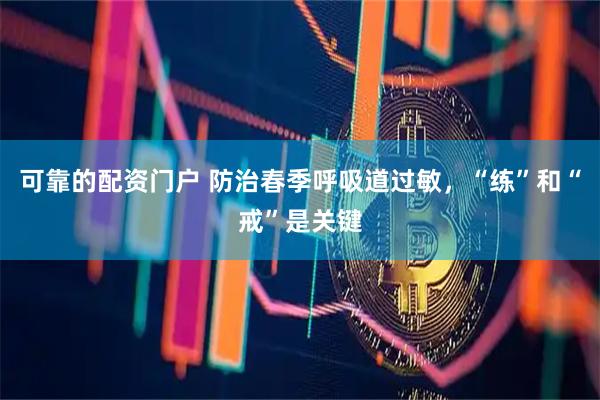 可靠的配资门户 防治春季呼吸道过敏，“练”和“戒”是关键