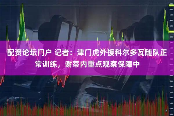 配资论坛门户 记者：津门虎外援科尔多瓦随队正常训练，谢蒂内重点观察保障中