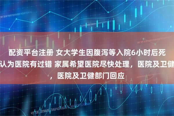 配资平台注册 女大学生因腹泻等入院6小时后死亡，鉴定认为医院有过错 家属希望医院尽快处理，医院及卫健部门回应
