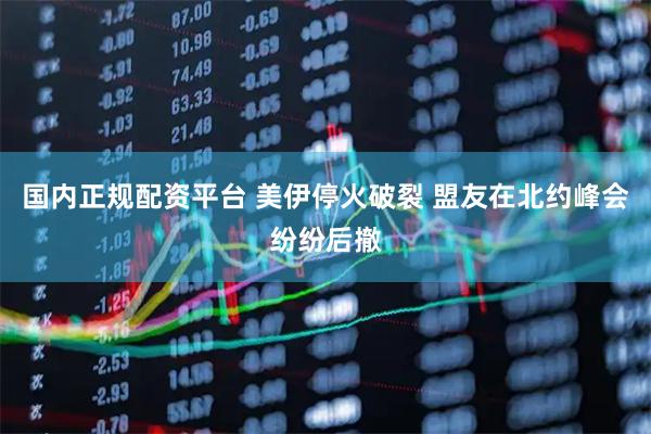 国内正规配资平台 美伊停火破裂 盟友在北约峰会纷纷后撤