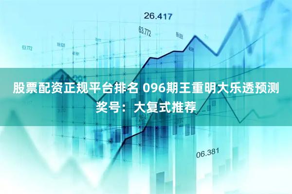股票配资正规平台排名 096期王重明大乐透预测奖号：大复式推荐